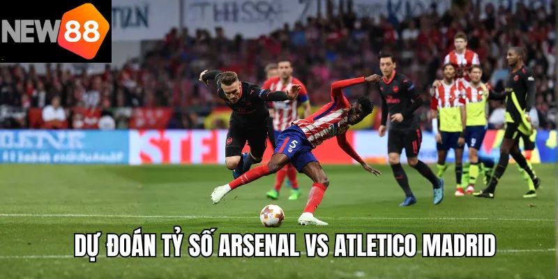 Dự đoán tỷ số Arsenal vs Atletico Madrid